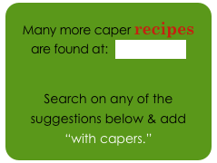 Many more caper recipes 
are found at:  About.com
Search on any of the suggestions below & add 
“with capers.”